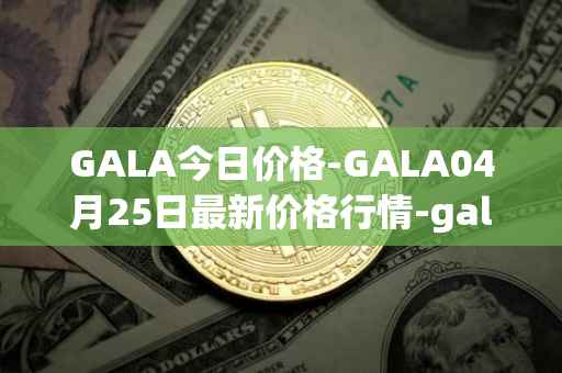 GALA今日价格-GALA04月25日最新价格行情-gala最新走势消息