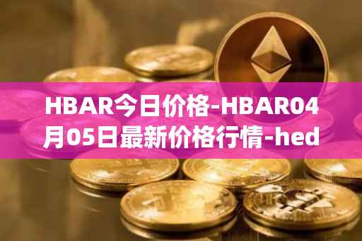 HBAR今日价格-HBAR04月05日最新价格行情-hedera-hashgraphiou最新走势消息