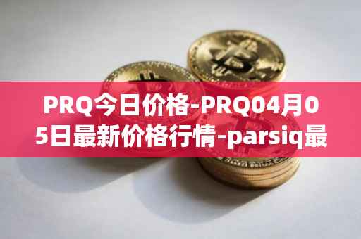 PRQ今日价格-PRQ04月05日最新价格行情-parsiq最新走势消息