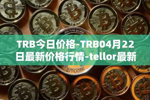 TRB今日价格-TRB04月22日最新价格行情-tellor最新走势消息