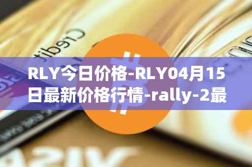 RLY今日价格-RLY04月15日最新价格行情-rally-2最新走势消息