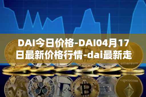 DAI今日价格-DAI04月17日最新价格行情-dai最新走势消息