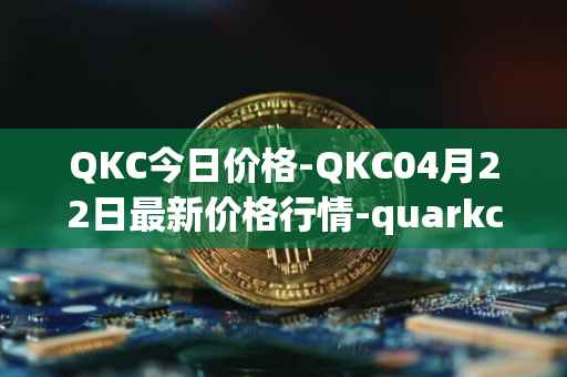 QKC今日价格-QKC04月22日最新价格行情-quarkchain最新走势消息