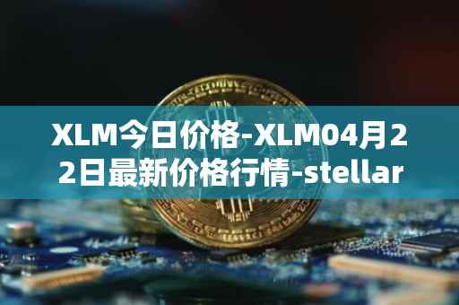 XLM今日价格-XLM04月22日最新价格行情-stellar最新走势消息