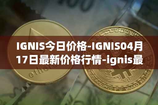 IGNIS今日价格-IGNIS04月17日最新价格行情-ignis最新走势消息