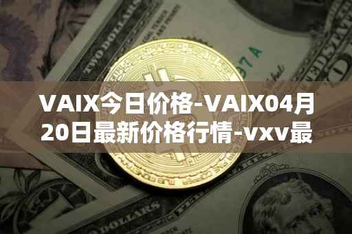 VAIX今日价格-VAIX04月20日最新价格行情-vxv最新走势消息