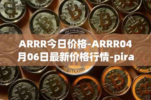ARRR今日价格-ARRR04月06日最新价格行情-pirate-chain最新走势消息