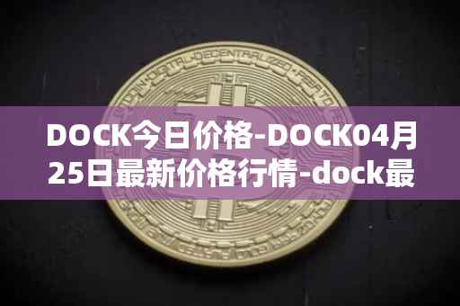 DOCK今日价格-DOCK04月25日最新价格行情-dock最新走势消息