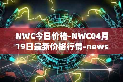 NWC今日价格-NWC04月19日最新价格行情-newscrypto-coin最新走势消息