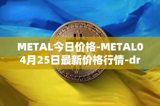 METAL今日价格-METAL04月25日最新价格行情-drunkrobots最新走势消息