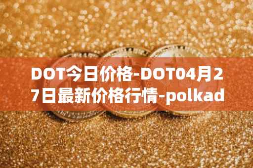 DOT今日价格-DOT04月27日最新价格行情-polkadot-new最新走势消息