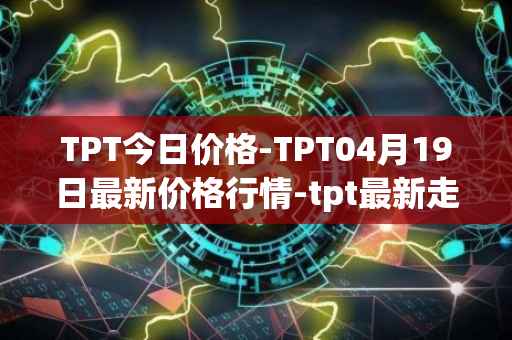 TPT今日价格-TPT04月19日最新价格行情-tpt最新走势消息