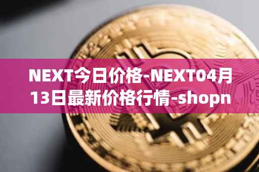 NEXT今日价格-NEXT04月13日最新价格行情-shopnext-nexttoken最新走势消息