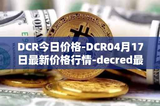DCR今日价格-DCR04月17日最新价格行情-decred最新走势消息