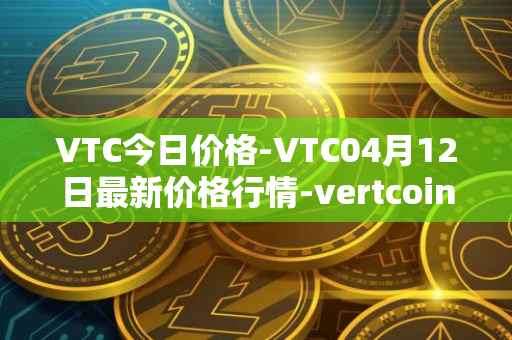 VTC今日价格-VTC04月12日最新价格行情-vertcoin最新走势消息