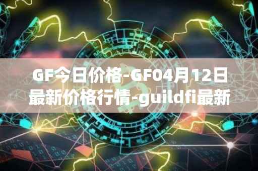GF今日价格-GF04月12日最新价格行情-guildfi最新走势消息