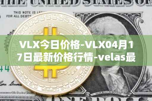 VLX今日价格-VLX04月17日最新价格行情-velas最新走势消息