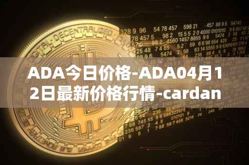 ADA今日价格-ADA04月12日最新价格行情-cardano最新走势消息