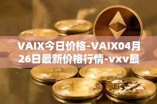 VAIX今日价格-VAIX04月26日最新价格行情-vxv最新走势消息