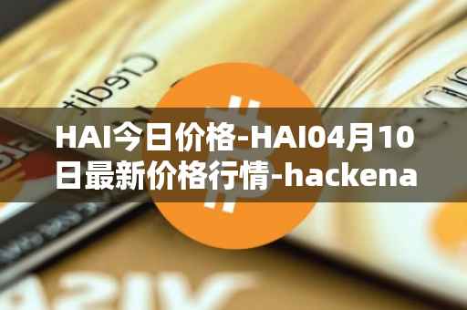 HAI今日价格-HAI04月10日最新价格行情-hackenai最新走势消息
