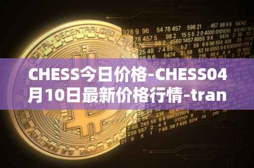 CHESS今日价格-CHESS04月10日最新价格行情-tranchess最新走势消息