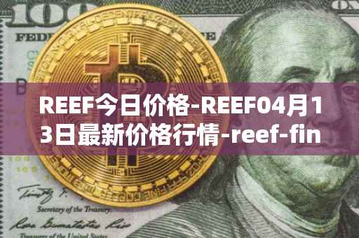 REEF今日价格-REEF04月13日最新价格行情-reef-finance最新走势消息