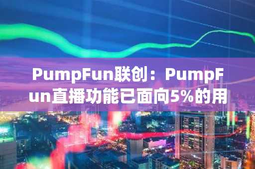 PumpFun联创：PumpFun直播功能已面向5%的用户重新开放