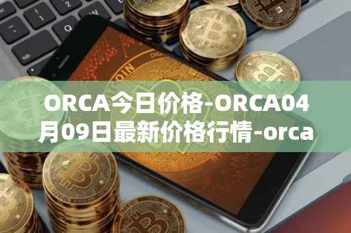 ORCA今日价格-ORCA04月09日最新价格行情-orca最新走势消息
