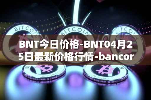 BNT今日价格-BNT04月25日最新价格行情-bancor最新走势消息