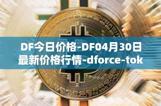 DF今日价格-DF04月30日最新价格行情-dforce-token最新走势消息