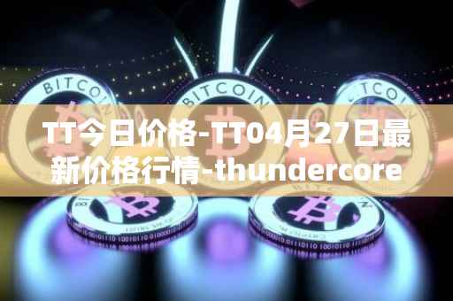 TT今日价格-TT04月27日最新价格行情-thundercore最新走势消息