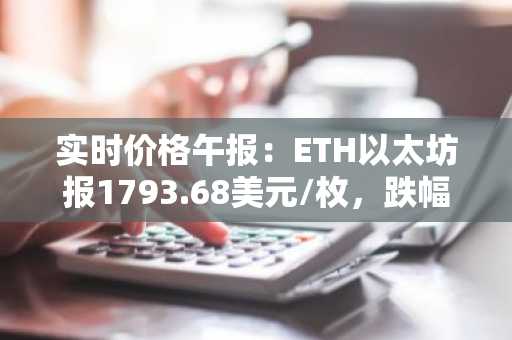 实时价格午报：ETH以太坊报1793.68美元/枚，跌幅达-1.01%