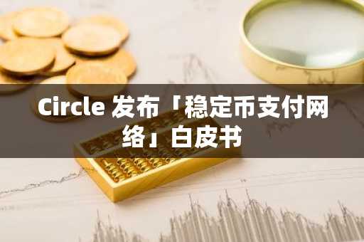 Circle 发布「稳定币支付网络」白皮书