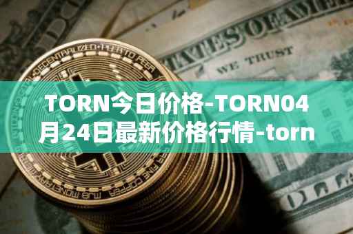 TORN今日价格-TORN04月24日最新价格行情-tornado-cash最新走势消息