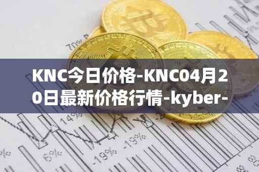 KNC今日价格-KNC04月20日最新价格行情-kyber-network最新走势消息