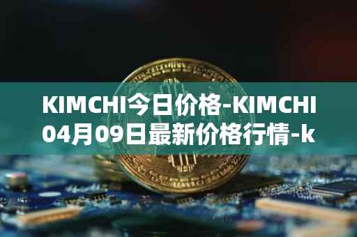 KIMCHI今日价格-KIMCHI04月09日最新价格行情-kimchi-finance最新走势消息