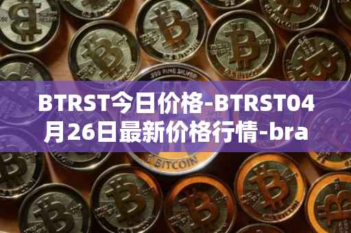 BTRST今日价格-BTRST04月26日最新价格行情-braintrust最新走势消息