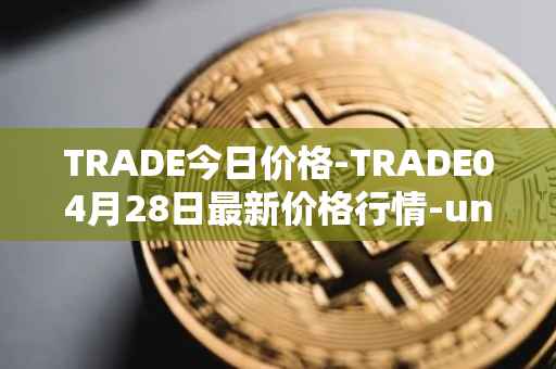 TRADE今日价格-TRADE04月28日最新价格行情-unitrade最新走势消息