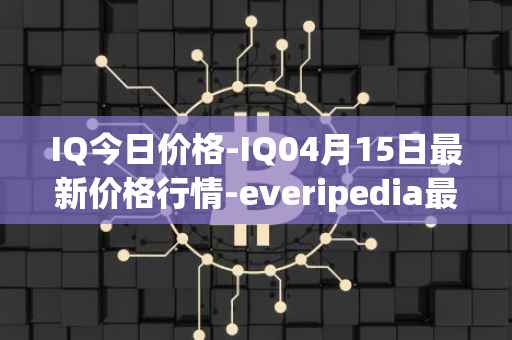 IQ今日价格-IQ04月15日最新价格行情-everipedia最新走势消息