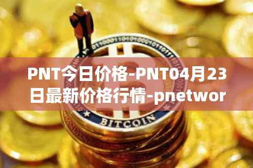 PNT今日价格-PNT04月23日最新价格行情-pnetwork最新走势消息