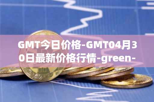 GMT今日价格-GMT04月30日最新价格行情-green-metaverse最新走势消息