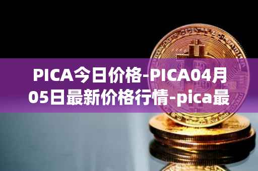 PICA今日价格-PICA04月05日最新价格行情-pica最新走势消息