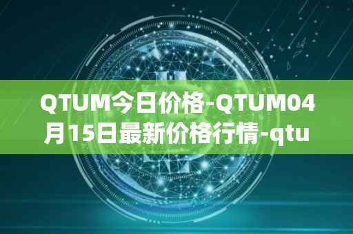 QTUM今日价格-QTUM04月15日最新价格行情-qtum最新走势消息