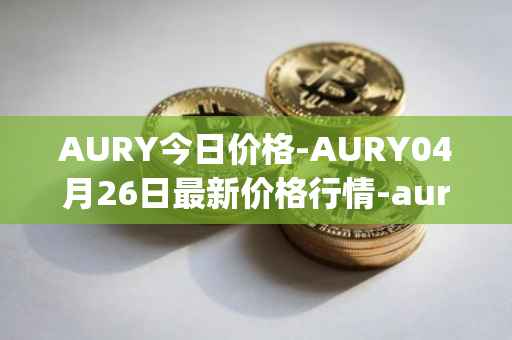 AURY今日价格-AURY04月26日最新价格行情-aurory最新走势消息