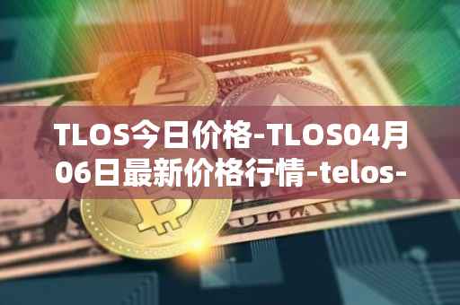 TLOS今日价格-TLOS04月06日最新价格行情-telos-blockchain-network最新走势消息