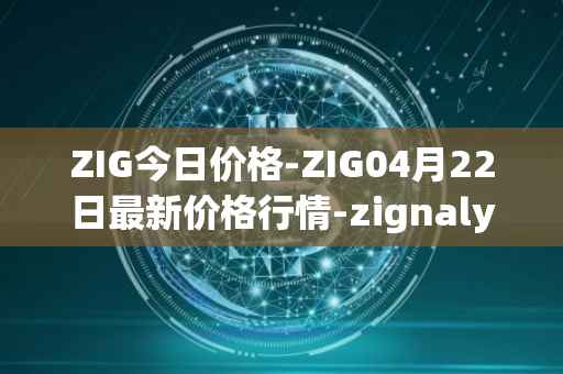 ZIG今日价格-ZIG04月22日最新价格行情-zignaly最新走势消息