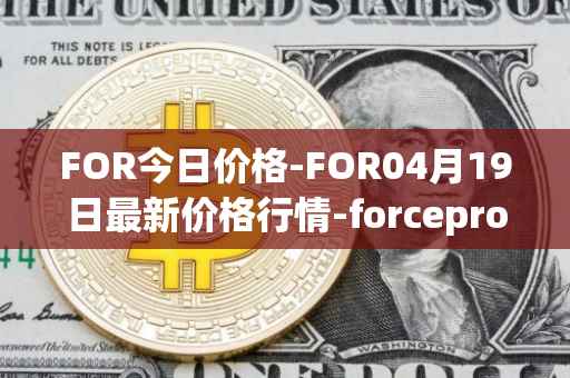 FOR今日价格-FOR04月19日最新价格行情-forceprotocol最新走势消息