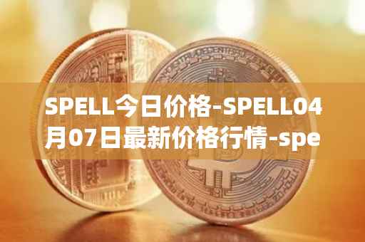 SPELL今日价格-SPELL04月07日最新价格行情-spell-token最新走势消息