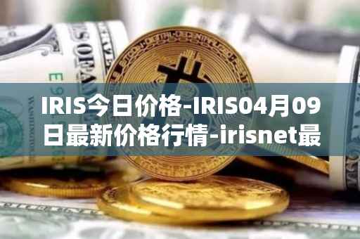 IRIS今日价格-IRIS04月09日最新价格行情-irisnet最新走势消息