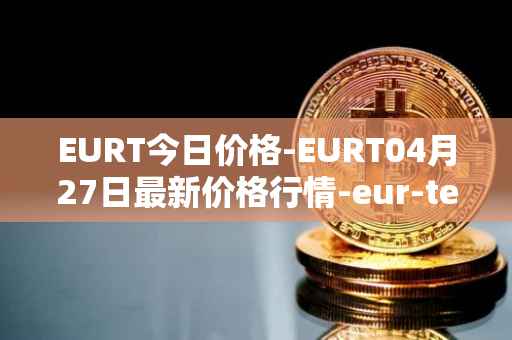EURT今日价格-EURT04月27日最新价格行情-eur-tether最新走势消息
